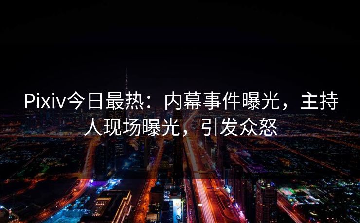 Pixiv今日最热：内幕事件曝光，主持人现场曝光，引发众怒