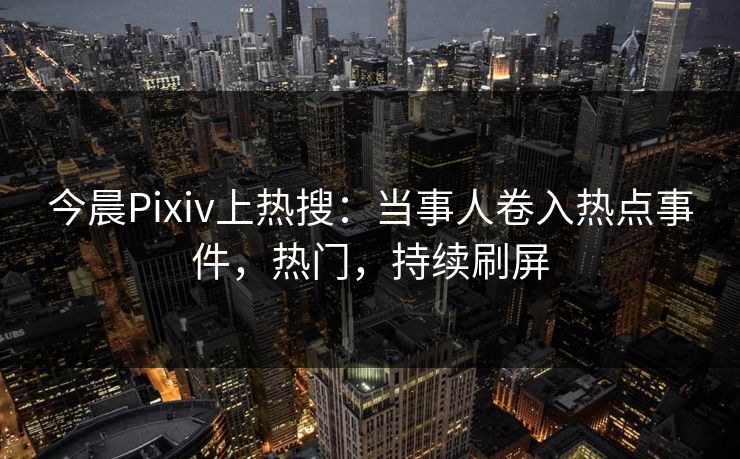今晨Pixiv上热搜：当事人卷入热点事件，热门，持续刷屏