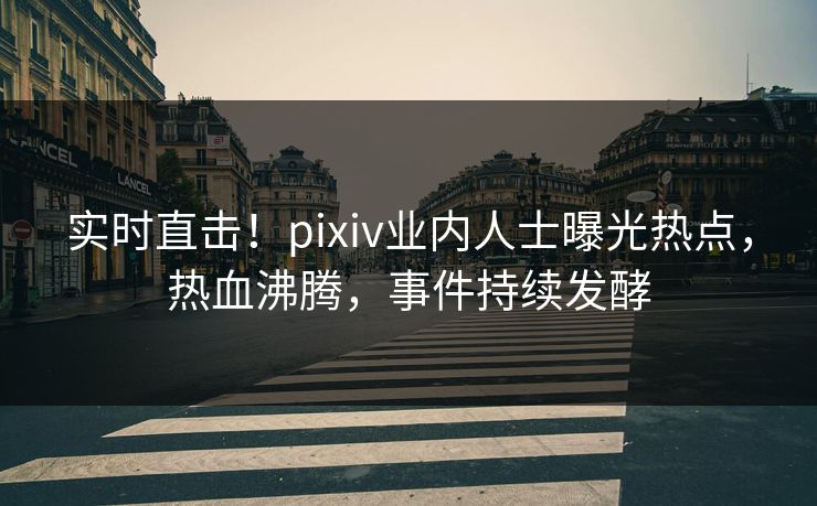 实时直击！pixiv业内人士曝光热点，热血沸腾，事件持续发酵