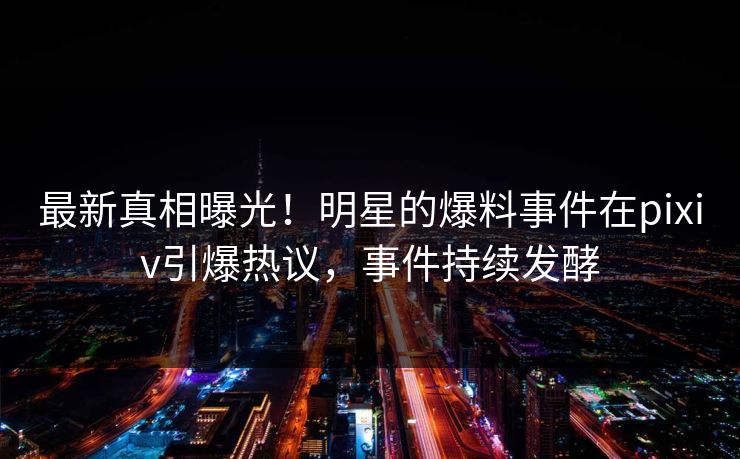 最新真相曝光！明星的爆料事件在pixiv引爆热议，事件持续发酵