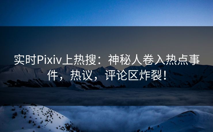 实时Pixiv上热搜：神秘人卷入热点事件，热议，评论区炸裂！