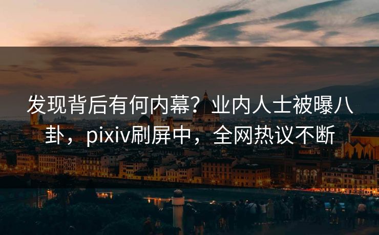发现背后有何内幕？业内人士被曝八卦，pixiv刷屏中，全网热议不断