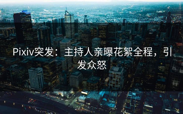 Pixiv突发：主持人亲曝花絮全程，引发众怒