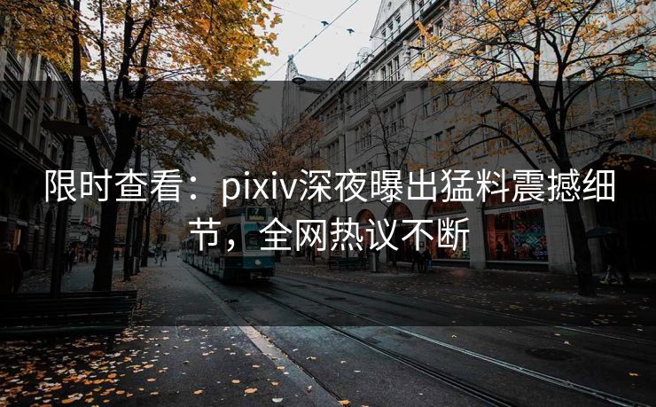 限时查看：pixiv深夜曝出猛料震撼细节，全网热议不断