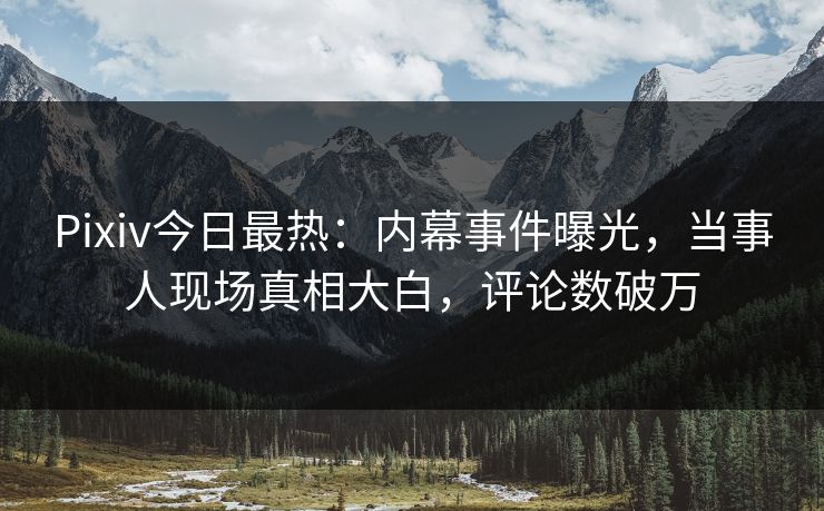 Pixiv今日最热：内幕事件曝光，当事人现场真相大白，评论数破万