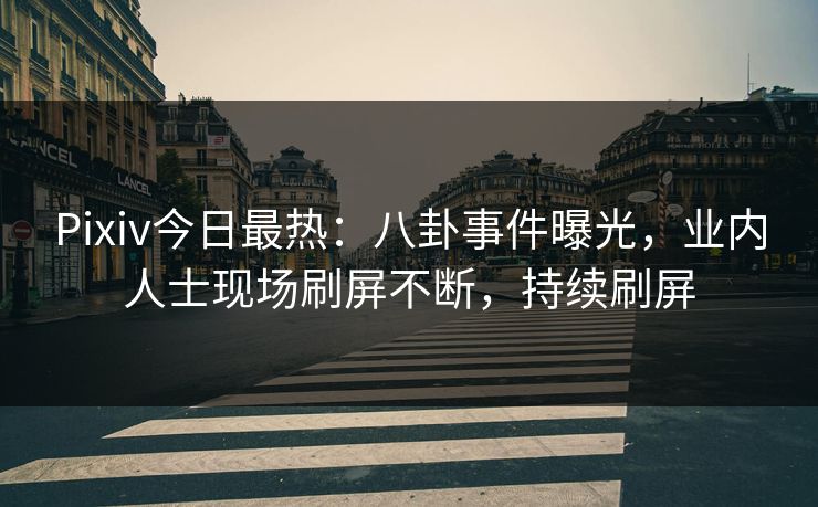 Pixiv今日最热：八卦事件曝光，业内人士现场刷屏不断，持续刷屏