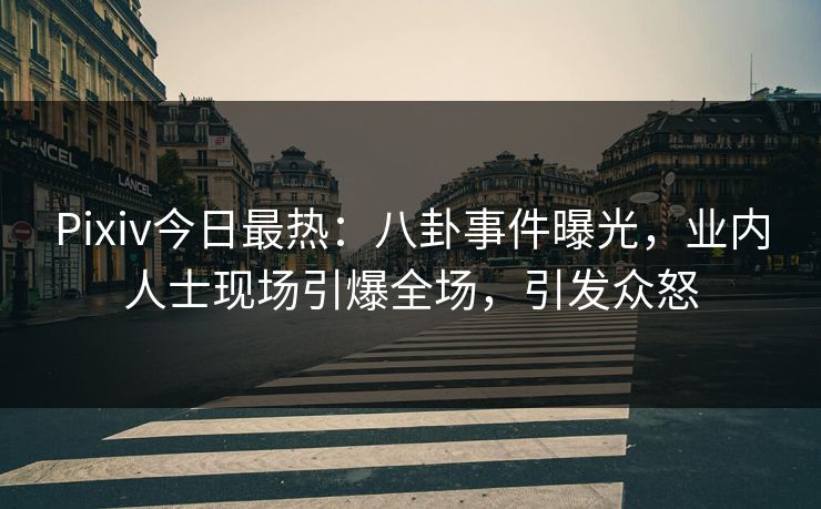 Pixiv今日最热：八卦事件曝光，业内人士现场引爆全场，引发众怒