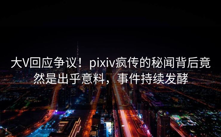 大V回应争议！pixiv疯传的秘闻背后竟然是出乎意料，事件持续发酵