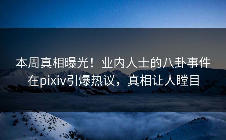 本周真相曝光！业内人士的八卦事件在pixiv引爆热议，真相让人瞠目