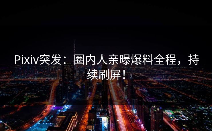 Pixiv突发：圈内人亲曝爆料全程，持续刷屏！