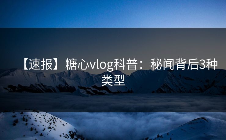 【速报】糖心vlog科普：秘闻背后3种类型