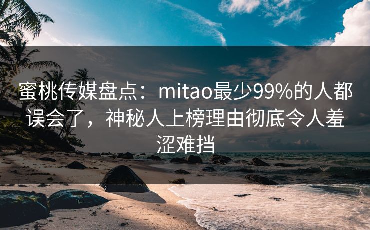 蜜桃传媒盘点：mitao最少99%的人都误会了，神秘人上榜理由彻底令人羞涩难挡