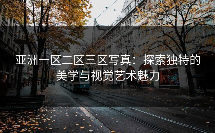 亚洲一区二区三区写真：探索独特的美学与视觉艺术魅力