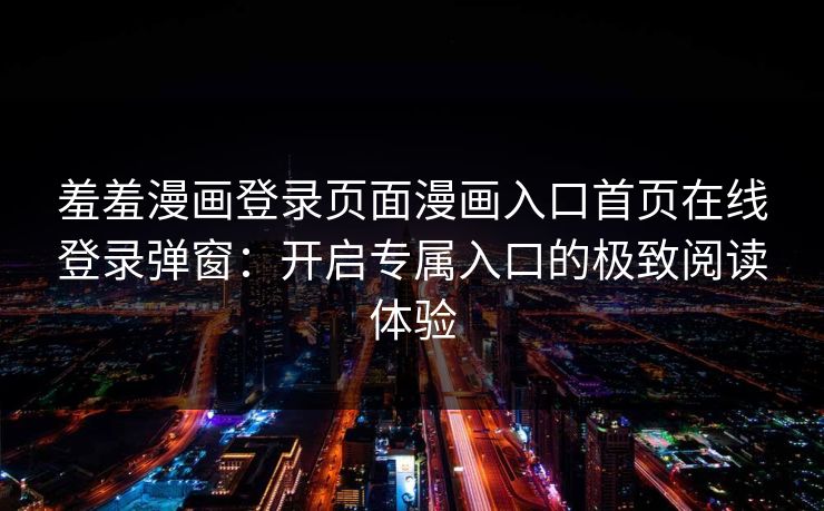 羞羞漫画登录页面漫画入口首页在线登录弹窗：开启专属入口的极致阅读体验