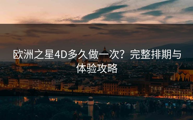 欧洲之星4D多久做一次？完整排期与体验攻略