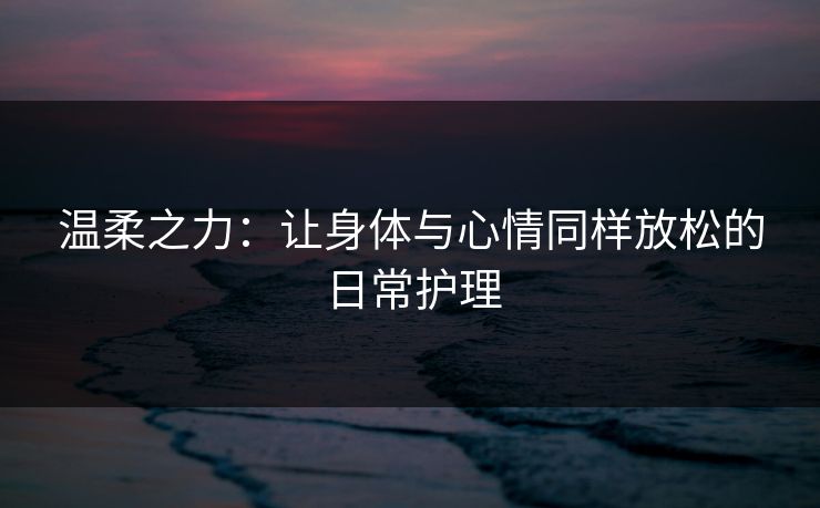 温柔之力：让身体与心情同样放松的日常护理