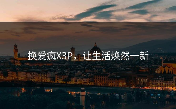 换爱疯X3P，让生活焕然一新