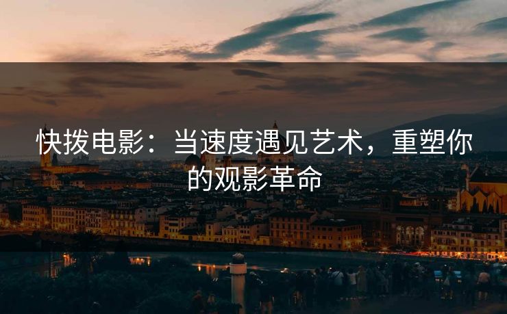 快拨电影：当速度遇见艺术，重塑你的观影革命