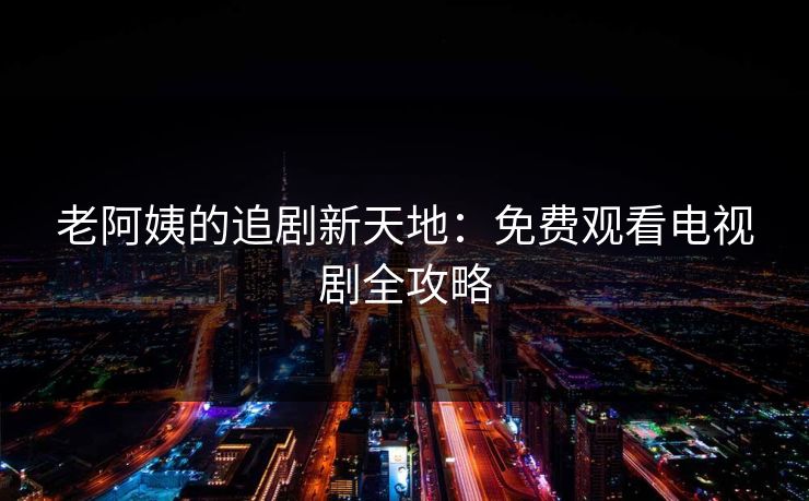 老阿姨的追剧新天地：免费观看电视剧全攻略