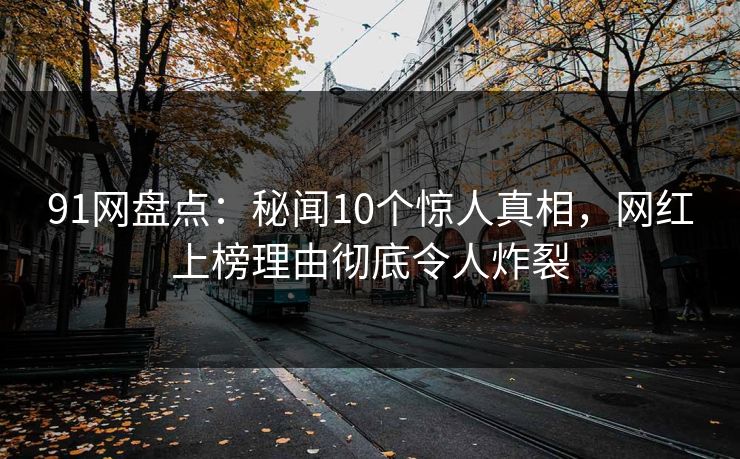 91网盘点：秘闻10个惊人真相，网红上榜理由彻底令人炸裂