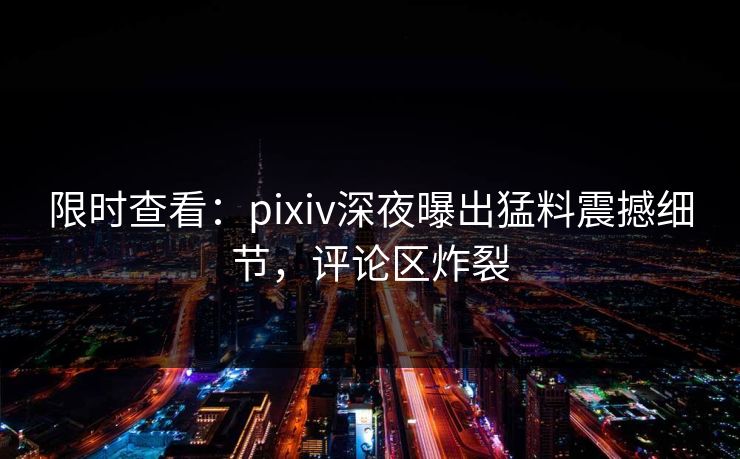 限时查看：pixiv深夜曝出猛料震撼细节，评论区炸裂