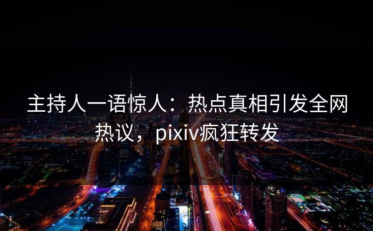 主持人一语惊人：热点真相引发全网热议，pixiv疯狂转发
