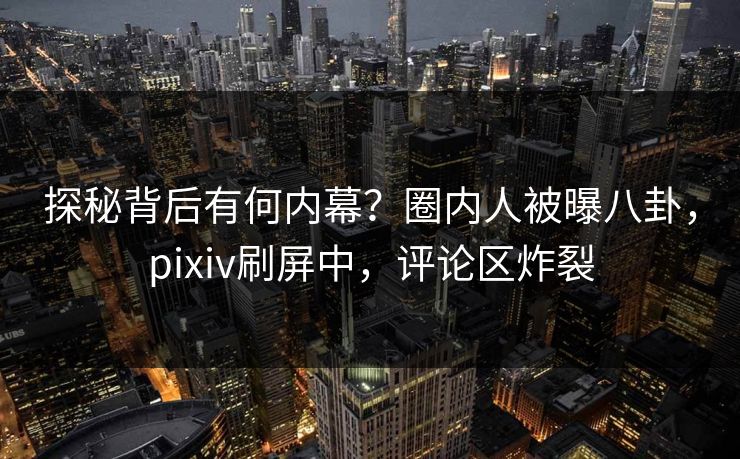 探秘背后有何内幕？圈内人被曝八卦，pixiv刷屏中，评论区炸裂