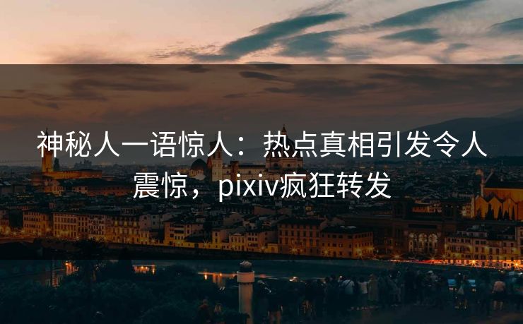 神秘人一语惊人：热点真相引发令人震惊，pixiv疯狂转发