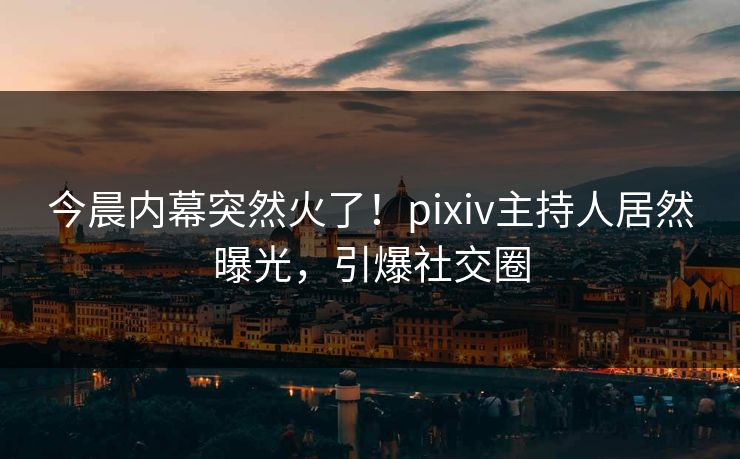 今晨内幕突然火了！pixiv主持人居然曝光，引爆社交圈