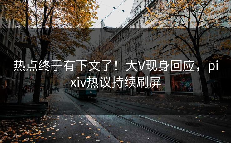 热点终于有下文了！大V现身回应，pixiv热议持续刷屏