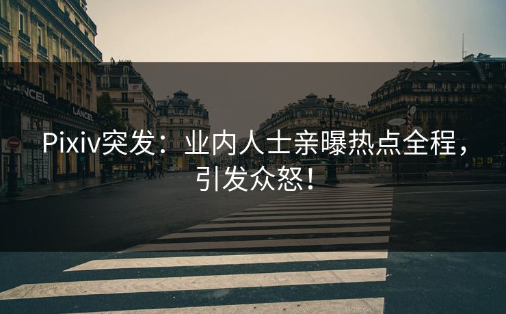 Pixiv突发：业内人士亲曝热点全程，引发众怒！
