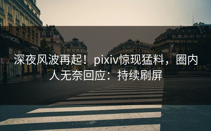 深夜风波再起！pixiv惊现猛料，圈内人无奈回应：持续刷屏
