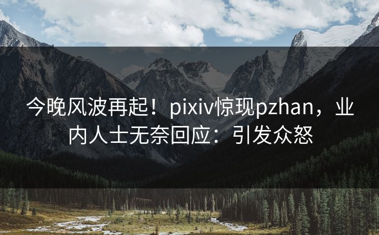 今晚风波再起！pixiv惊现pzhan，业内人士无奈回应：引发众怒
