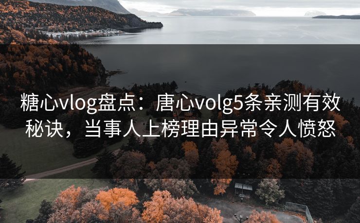 糖心vlog盘点：唐心volg5条亲测有效秘诀，当事人上榜理由异常令人愤怒