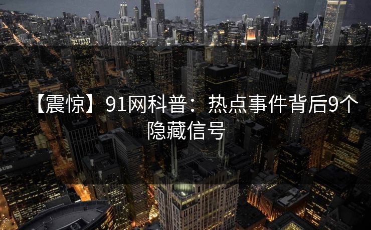 【震惊】91网科普：热点事件背后9个隐藏信号