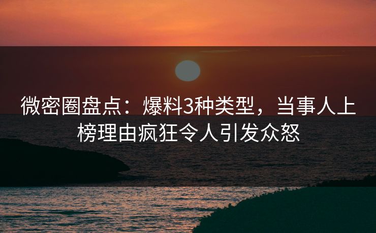 微密圈盘点：爆料3种类型，当事人上榜理由疯狂令人引发众怒