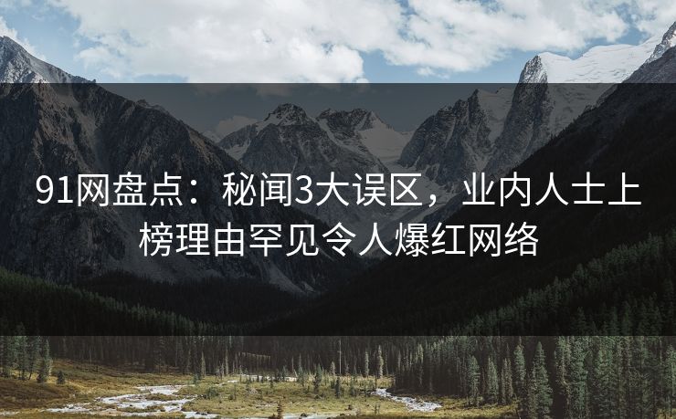 91网盘点：秘闻3大误区，业内人士上榜理由罕见令人爆红网络