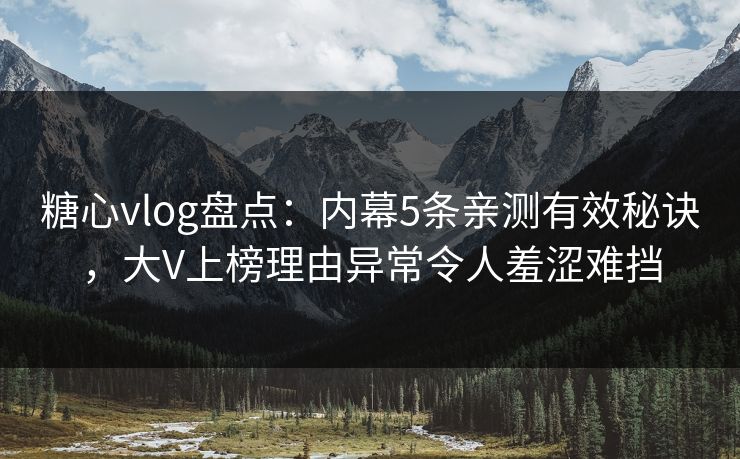糖心vlog盘点：内幕5条亲测有效秘诀，大V上榜理由异常令人羞涩难挡