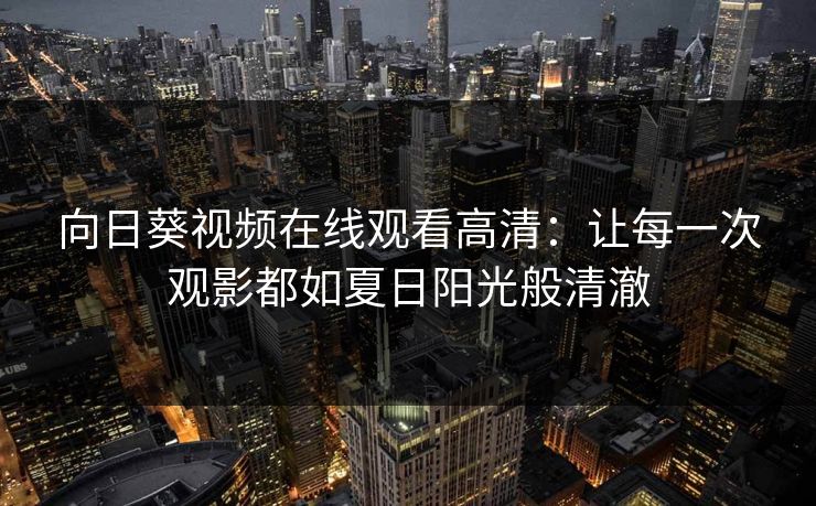 向日葵视频在线观看高清：让每一次观影都如夏日阳光般清澈