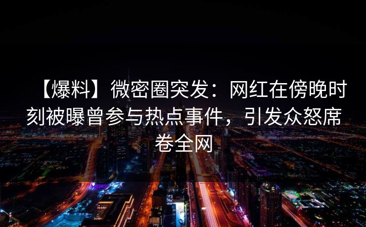 【爆料】微密圈突发：网红在傍晚时刻被曝曾参与热点事件，引发众怒席卷全网