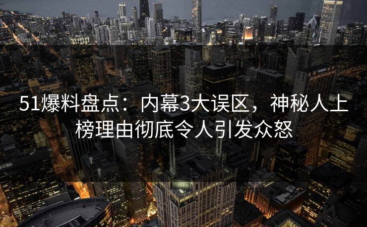 51爆料盘点：内幕3大误区，神秘人上榜理由彻底令人引发众怒