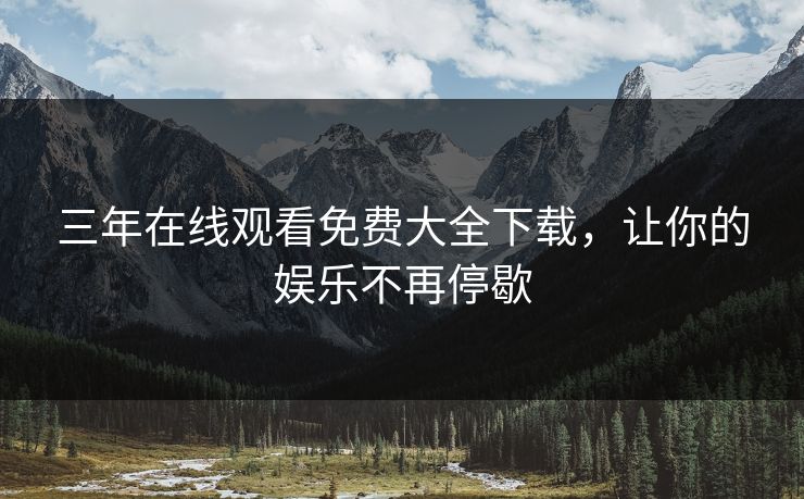 三年在线观看免费大全下载，让你的娱乐不再停歇
