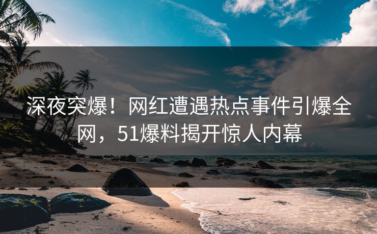 深夜突爆！网红遭遇热点事件引爆全网，51爆料揭开惊人内幕