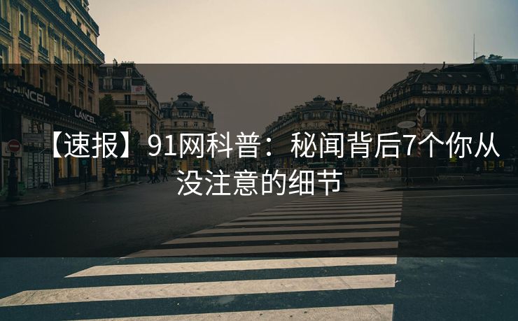 【速报】91网科普：秘闻背后7个你从没注意的细节