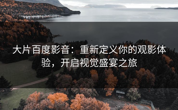 大片百度影音：重新定义你的观影体验，开启视觉盛宴之旅