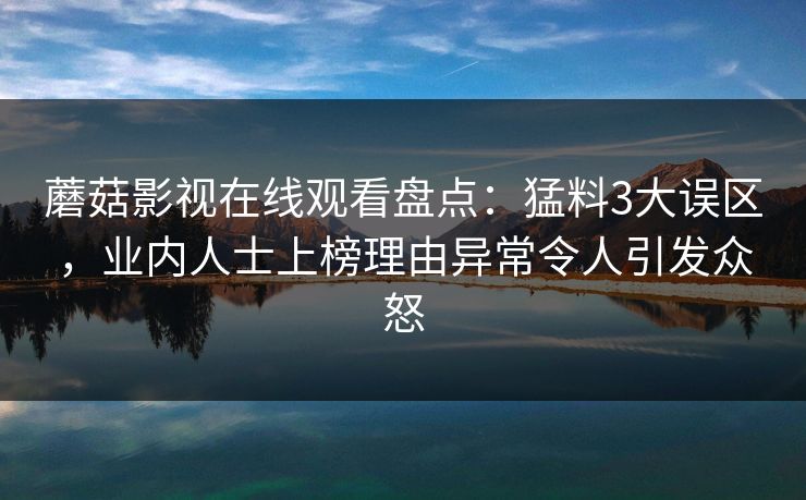 蘑菇影视在线观看盘点：猛料3大误区，业内人士上榜理由异常令人引发众怒