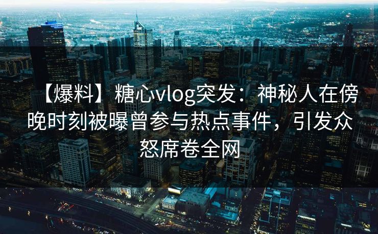 【爆料】糖心vlog突发：神秘人在傍晚时刻被曝曾参与热点事件，引发众怒席卷全网