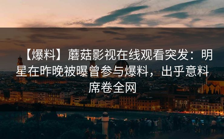 【爆料】蘑菇影视在线观看突发：明星在昨晚被曝曾参与爆料，出乎意料席卷全网