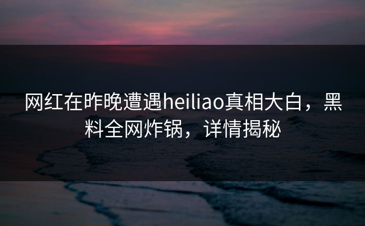 网红在昨晚遭遇heiliao真相大白，黑料全网炸锅，详情揭秘