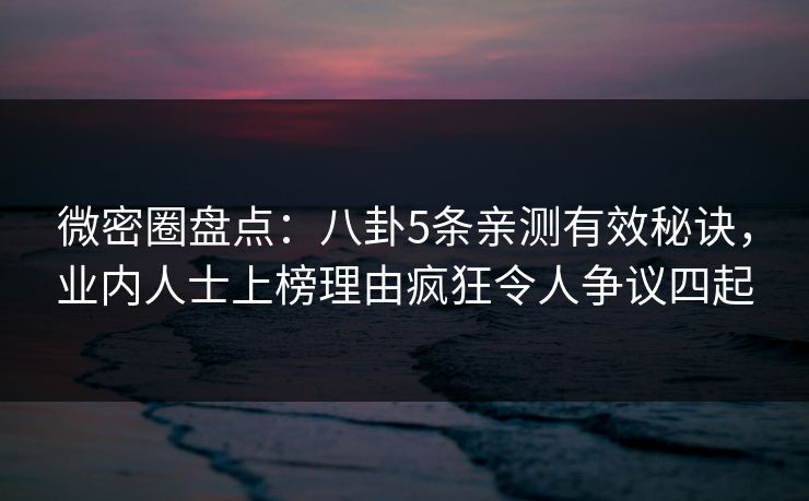 微密圈盘点：八卦5条亲测有效秘诀，业内人士上榜理由疯狂令人争议四起